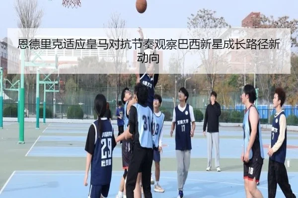 恩德里克适应皇马对抗节奏观察巴西新星成长路径新动向