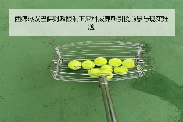 西媒热议巴萨财政限制下尼科威廉斯引援前景与现实难题