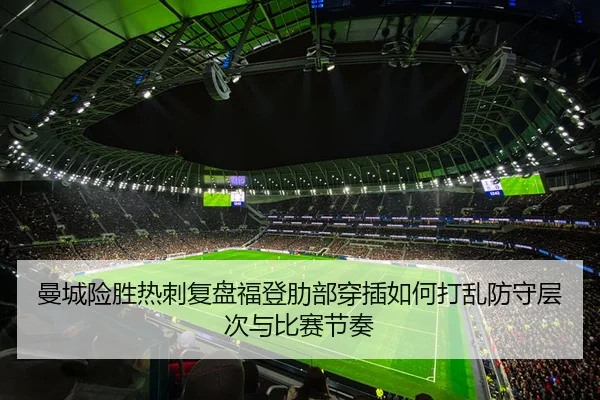 曼城险胜热刺复盘福登肋部穿插如何打乱防守层次与比赛节奏