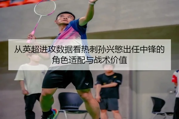 从英超进攻数据看热刺孙兴慜出任中锋的角色适配与战术价值