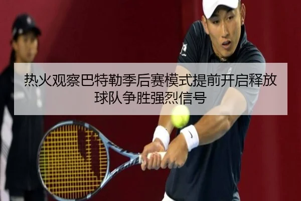 热火观察巴特勒季后赛模式提前开启释放球队争胜强烈信号