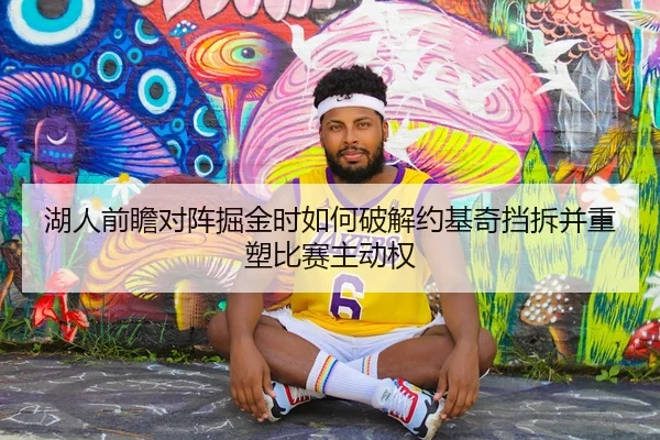 湖人前瞻对阵掘金时如何破解约基奇挡拆并重塑比赛主动权