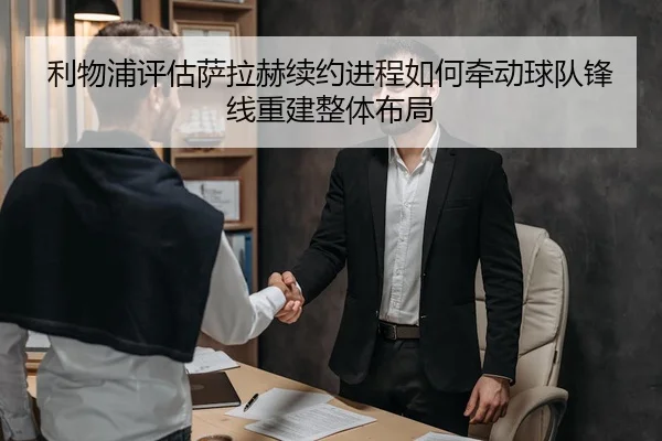利物浦评估萨拉赫续约进程如何牵动球队锋线重建整体布局