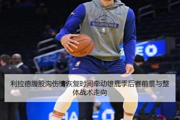 利拉德腹股沟伤情恢复时间牵动雄鹿季后赛前景与整体战术走向
